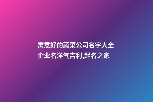 寓意好的蔬菜公司名字大全 企业名洋气吉利,起名之家-第1张-公司起名-玄机派